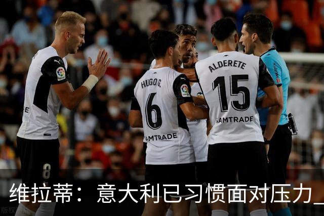 维拉蒂：意大利已习惯面对压力 我们该全力以赴