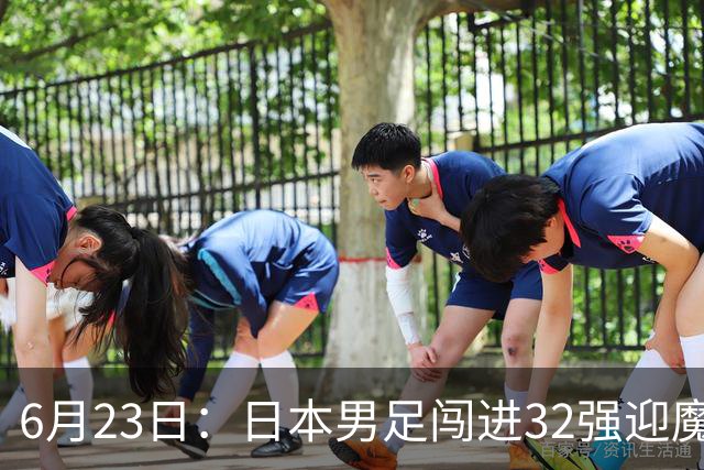 6月23日：日本男足闯进32强迎魔鬼对手，晋级16强有多难？